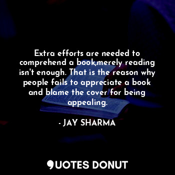 Extra efforts are needed to comprehend a book,merely reading isn't enough. That is the reason why people fails to appreciate a book and blame the cover for being appealing.