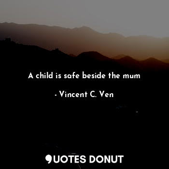  A child is safe beside the mum... - Vincent C. Ven - Quotes Donut