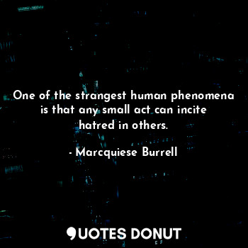 One of the strangest human phenomena is that any small act can incite hatred in others.