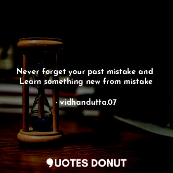 Never forget your past mistake and 
Learn something new from mistake