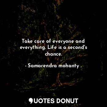 Take care of everyone and everything. Life is a second's chance.