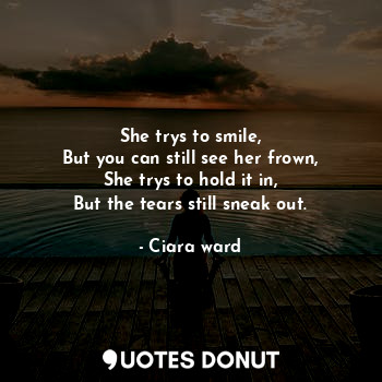  She trys to smile,
But you can still see her frown,
She trys to hold it in,
But ... - Ciara ward - Quotes Donut