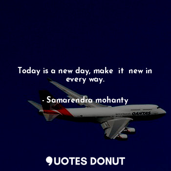Today is a new day, make  it  new in every way.