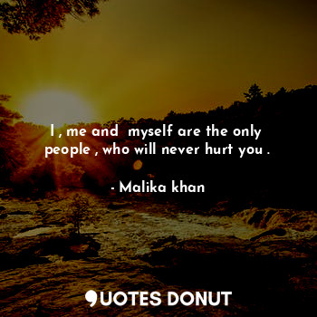  I , me and  myself are the only  people , who will never hurt you .... - Malika khan - Quotes Donut