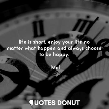  life is short, enjoy your life no matter what happen and always choose to be hap... - Mel - Quotes Donut