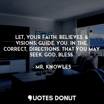 LET, YOUR FAITH. BELIEVES. & VISIONS. GUIDE. YOU. IN THE, CORRECT, DIRECTIONS. THAT YOU MAY SEEK. GOD, BLESS.