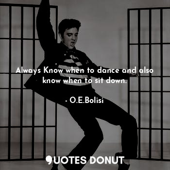  Always Know when to dance and also know when to sit down.... - O.E.Bolisi - Quotes Donut