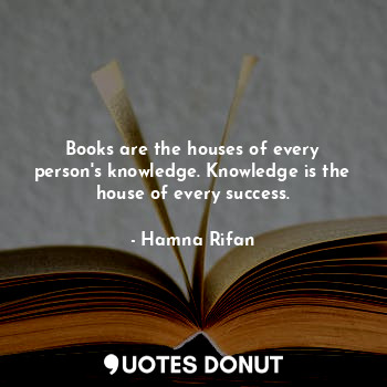 Books are the houses of every person's knowledge. Knowledge is the house of every success.