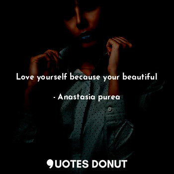 Love yourself because your beautiful