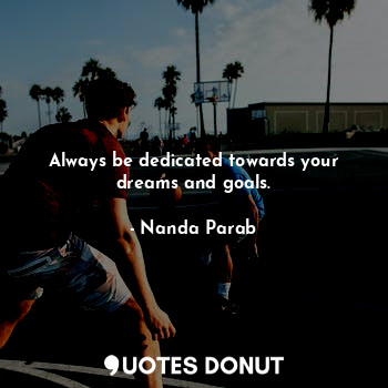 Always be dedicated towards your dreams and goals.