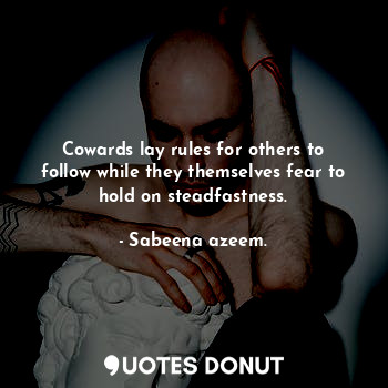 Cowards lay rules for others to follow while they themselves fear to hold on steadfastness.