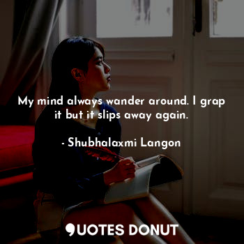  My mind always wander around. I grap it but it slips away again.... - Shubhalaxmi Langon - Quotes Donut