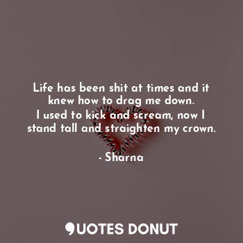  Life has been shit at times and it knew how to drag me down.
I used to kick and ... - Sharna - Quotes Donut