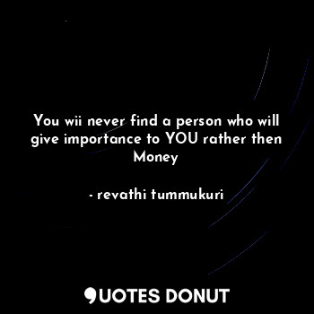  You wii never find a person who will give importance to YOU rather then Money... - revathi tummukuri - Quotes Donut