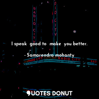I speak  good to  make  you better.