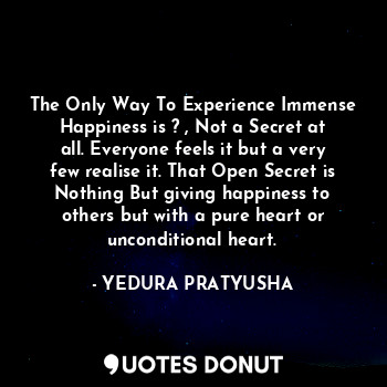  The Only Way To Experience Immense Happiness is ? , Not a Secret at all. Everyon... - YEDURA PRATYUSHA - Quotes Donut