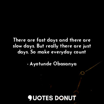 There are fast days and there are slow days. But really there are just days. So make everyday count