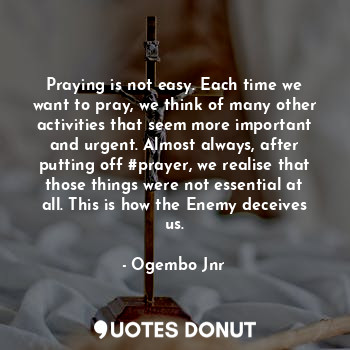 Praying is not easy. Each time we want to pray, we think of many other activities that seem more important and urgent. Almost always, after putting off #prayer, we realise that those things were not essential at all. This is how the Enemy deceives us.