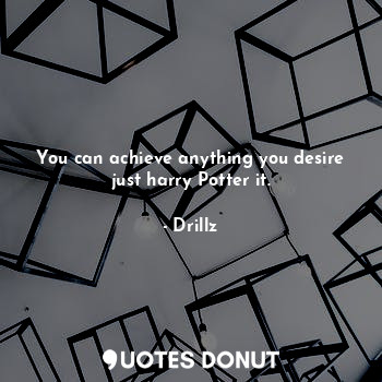  You can achieve anything you desire just harry Potter it.... - Drillz - Quotes Donut