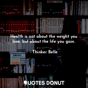 Health is not about the weight you lose, but about the life you gain.