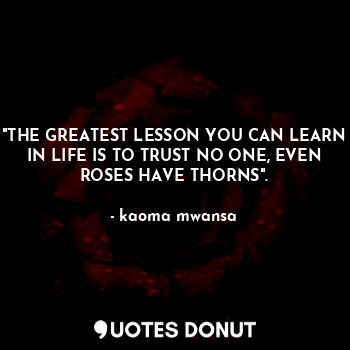 "THE GREATEST LESSON YOU CAN LEARN IN LIFE IS TO TRUST NO ONE, EVEN ROSES HAVE THORNS".