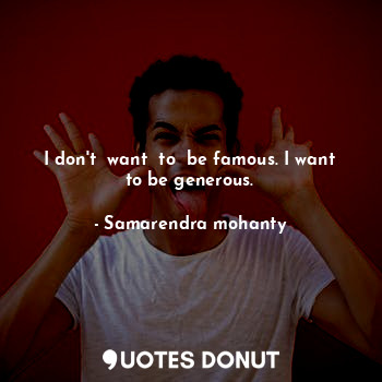 I don't  want  to  be famous. I want to be generous.