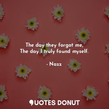  The day they forgot me,
The day I truly found myself.... - Noddynazz - Quotes Donut