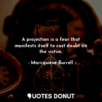 A projection is a fear that manifests itself to cast doubt on the victim.