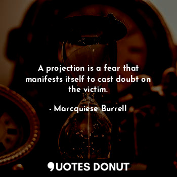  A projection is a fear that manifests itself to cast doubt on the victim.... - Marcquiese Burrell - Quotes Donut