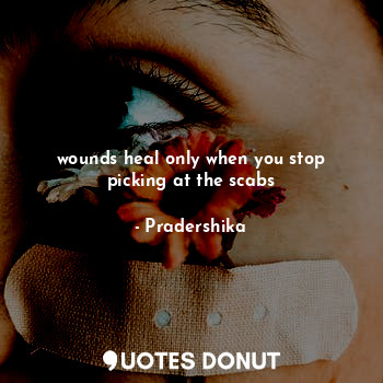 wounds heal only when you stop picking at the scabs