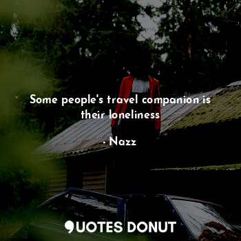 Some people's travel companion is their loneliness