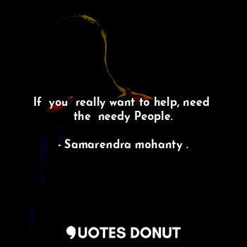 If  you  really want to help, need  the  needy People.