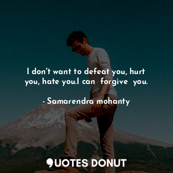  I don't want to defeat you, hurt you, hate you.I can  forgive  you.... - Samarendra mohanty - Quotes Donut