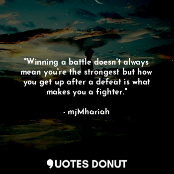 "Winning a battle doesn't always mean you're the strongest but how you get up after a defeat is what makes you a fighter."