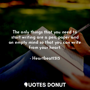 The only things that you need to start writing are a pen, paper and an empty mind so that you can write from your heart.