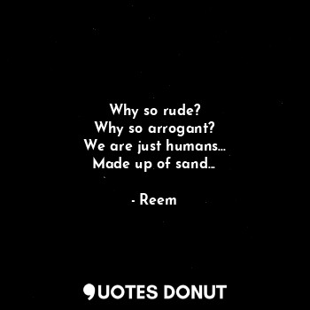  Why so rude?
Why so arrogant?
We are just humans...
Made up of sand...... - Reem - Quotes Donut