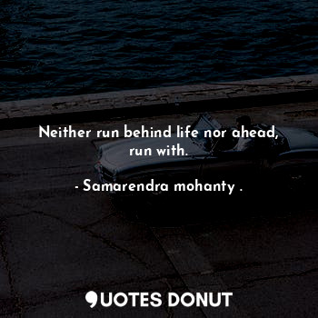 Neither run behind life nor ahead, run with.
