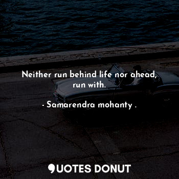  Neither run behind life nor ahead, run with.... - Samarendra mohanty . - Quotes Donut