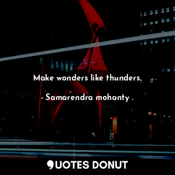 Make wonders like thunders.