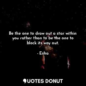  Be the one to draw out a star within you rather than to be the one to block its ... - Esha - Quotes Donut