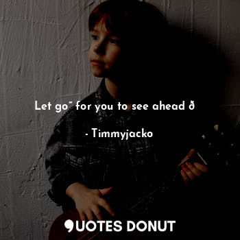  Let go” for you to see ahead ?... - Timmyjacko - Quotes Donut