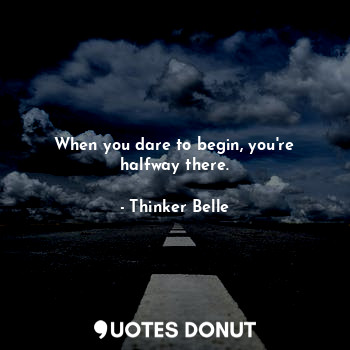  When you dare to begin, you're halfway there.... - Thinker Belle - Quotes Donut