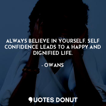 ALWAYS BELIEVE IN YOURSELF. SELF CONFIDENCE LEADS TO A HAPPY AND DIGNIFIED LIFE.