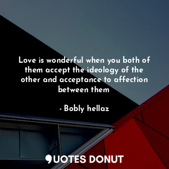 Love is wonderful when you both of them accept the ideology of the other and acceptance to affection between them