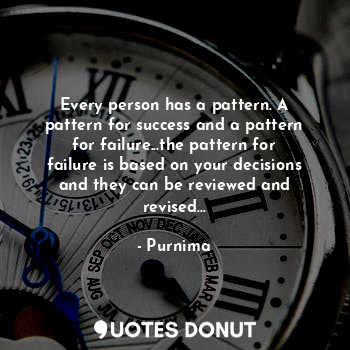 Every person has a pattern. A pattern for success and a pattern for failure...the pattern for failure is based on your decisions and they can be reviewed and revised...