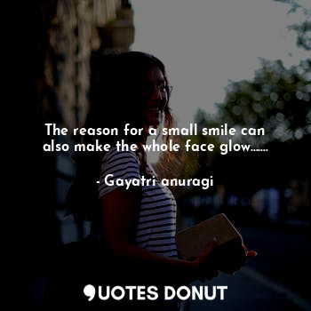  The reason for a small smile can also make the whole face glow.......... - Gayatri anuragi - Quotes Donut