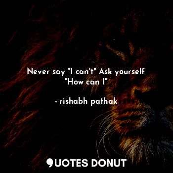  Never say "I can't" Ask yourself "How can I"... - rishabh pathak - Quotes Donut