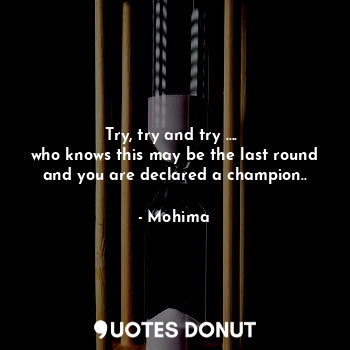  Try, try and try .... 
who knows this may be the last round and you are declared... - Mohima - Quotes Donut