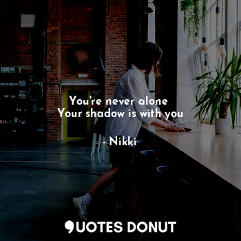  You're never alone 
Your shadow is with you... - Nikki - Quotes Donut
