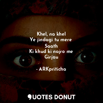  Khel, na khel
Ye jindagi tu mere 
Saath
Ki khud ki najro me
Girjau... - ARKpriticha - Quotes Donut